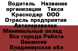 Водитель › Название организации ­ Такси 24 Краснодар, ООО › Отрасль предприятия ­ Автоперевозки › Минимальный оклад ­ 1 - Все города Работа » Вакансии   . Владимирская обл.,Вязниковский р-н